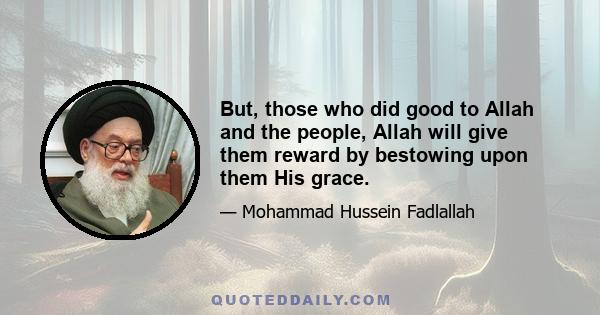 But, those who did good to Allah and the people, Allah will give them reward by bestowing upon them His grace.
