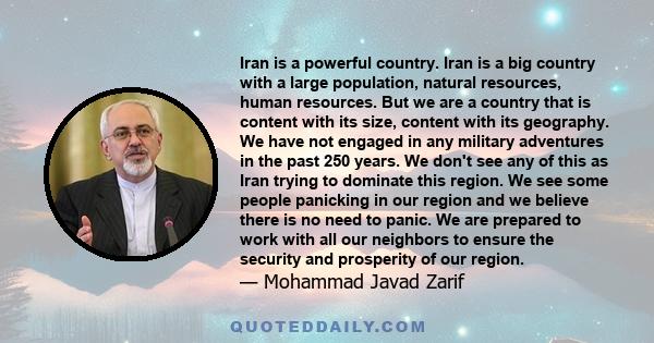 Iran is a powerful country. Iran is a big country with a large population, natural resources, human resources. But we are a country that is content with its size, content with its geography. We have not engaged in any