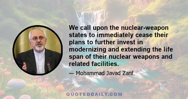 We call upon the nuclear-weapon states to immediately cease their plans to further invest in modernizing and extending the life span of their nuclear weapons and related facilities.