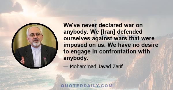 We've never declared war on anybody. We [Iran] defended ourselves against wars that were imposed on us. We have no desire to engage in confrontation with anybody.