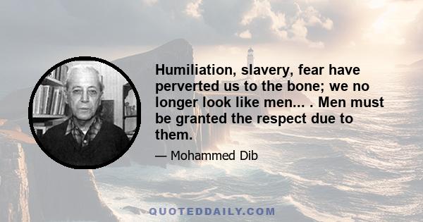 Humiliation, slavery, fear have perverted us to the bone; we no longer look like men... . Men must be granted the respect due to them.