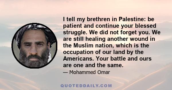 I tell my brethren in Palestine: be patient and continue your blessed struggle. We did not forget you. We are still healing another wound in the Muslim nation, which is the occupation of our land by the Americans. Your