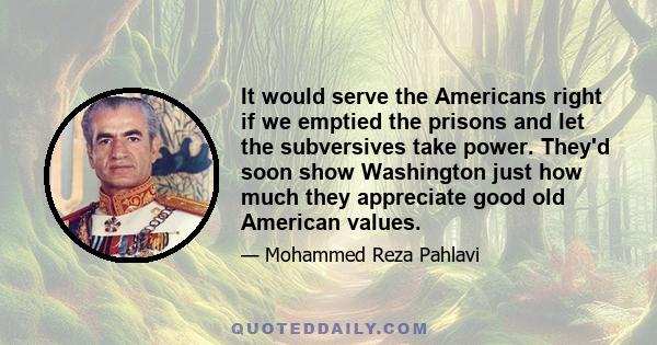 It would serve the Americans right if we emptied the prisons and let the subversives take power. They'd soon show Washington just how much they appreciate good old American values.