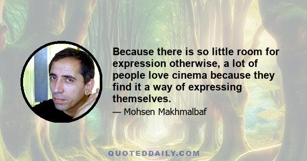 Because there is so little room for expression otherwise, a lot of people love cinema because they find it a way of expressing themselves.