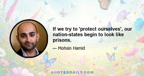 If we try to 'protect ourselves', our nation-states begin to look like prisons.