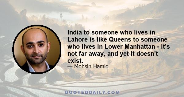 India to someone who lives in Lahore is like Queens to someone who lives in Lower Manhattan - it's not far away, and yet it doesn't exist.