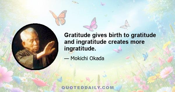 Gratitude gives birth to gratitude and ingratitude creates more ingratitude.