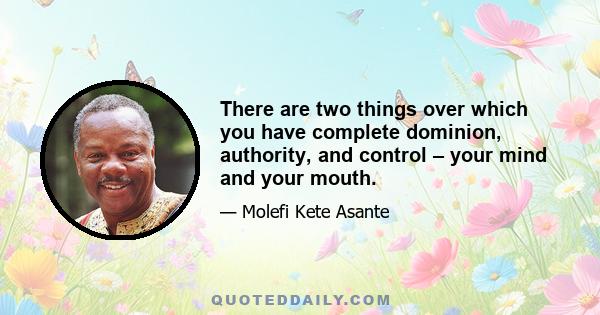 There are two things over which you have complete dominion, authority, and control – your mind and your mouth.