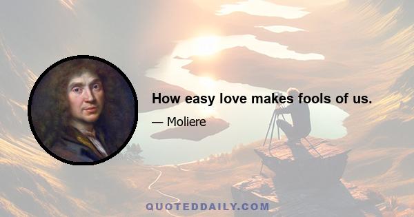 How easy love makes fools of us.