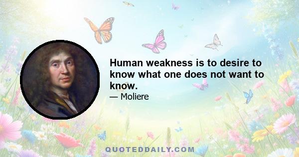 Human weakness is to desire to know what one does not want to know.