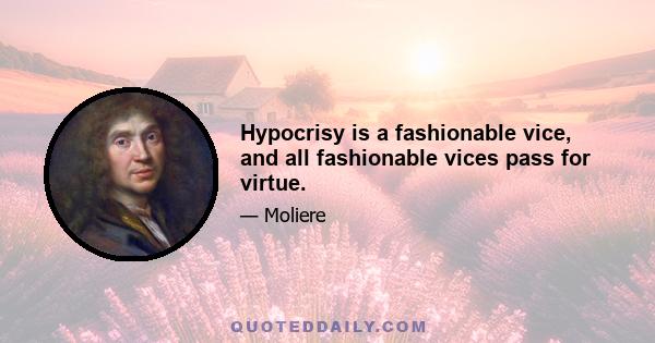 Hypocrisy is a fashionable vice, and all fashionable vices pass for virtue.