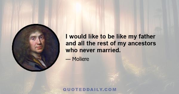 I would like to be like my father and all the rest of my ancestors who never married.