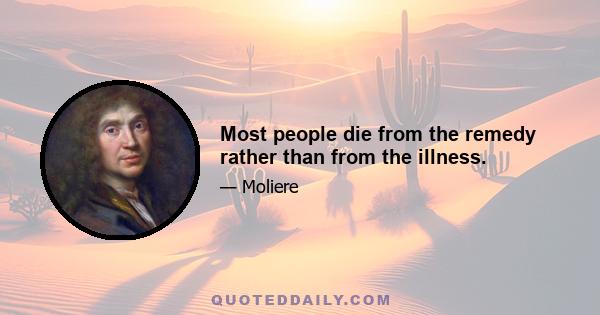 Most people die from the remedy rather than from the illness.