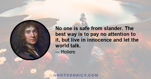 No one is safe from slander. The best way is to pay no attention to it, but live in innocence and let the world talk.