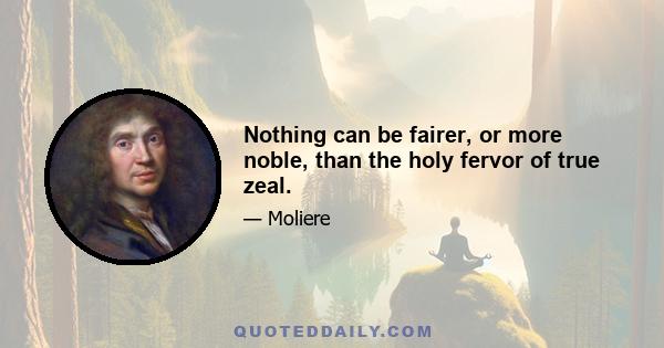 Nothing can be fairer, or more noble, than the holy fervor of true zeal.