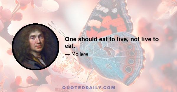 One should eat to live, not live to eat.