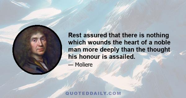 Rest assured that there is nothing which wounds the heart of a noble man more deeply than the thought his honour is assailed.