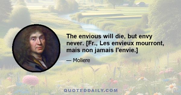 The envious will die, but envy never. [Fr., Les envieux mourront, mais non jamais l'envie.]