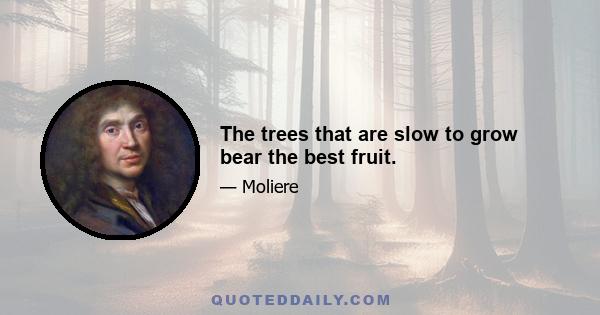 The trees that are slow to grow bear the best fruit.