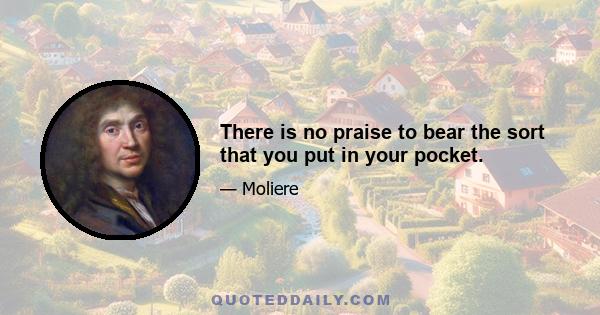 There is no praise to bear the sort that you put in your pocket.