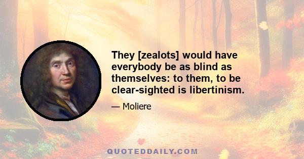They [zealots] would have everybody be as blind as themselves: to them, to be clear-sighted is libertinism.