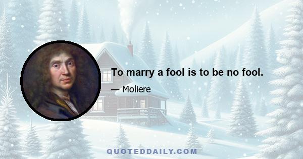 To marry a fool is to be no fool.