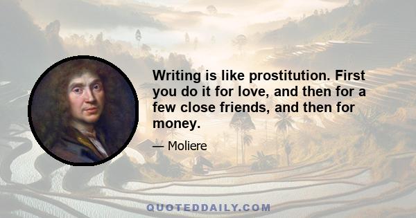 Writing is like prostitution. First you do it for love, and then for a few close friends, and then for money.