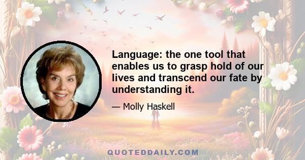 Language: the one tool that enables us to grasp hold of our lives and transcend our fate by understanding it.