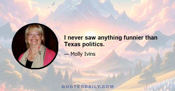 I never saw anything funnier than Texas politics.