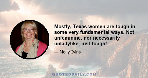 Mostly, Texas women are tough in some very fundamental ways. Not unfeminine, nor necessarily unladylike, just tough!