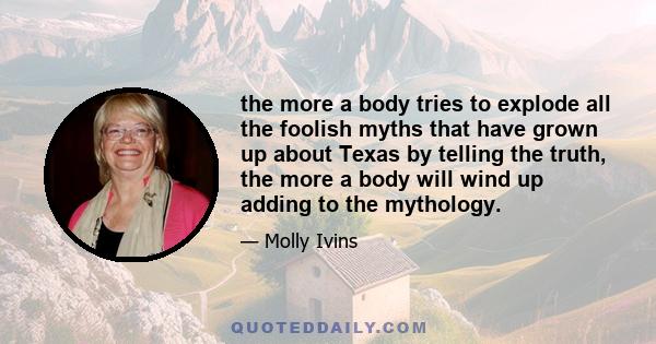 the more a body tries to explode all the foolish myths that have grown up about Texas by telling the truth, the more a body will wind up adding to the mythology.