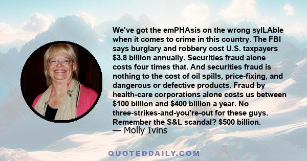 We've got the emPHAsis on the wrong sylLAble when it comes to crime in this country. The FBI says burglary and robbery cost U.S. taxpayers $3.8 billion annually. Securities fraud alone costs four times that. And