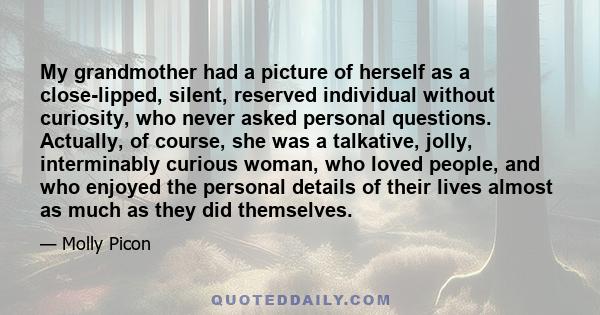 My grandmother had a picture of herself as a close-lipped, silent, reserved individual without curiosity, who never asked personal questions. Actually, of course, she was a talkative, jolly, interminably curious woman,