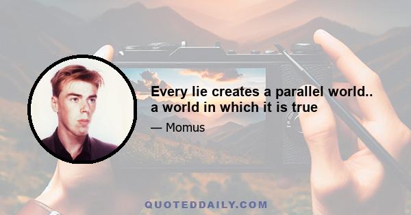 Every lie creates a parallel world.. a world in which it is true