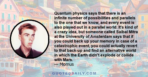 Quantum physics says that there is an infinite number of possibilities and parallels to the one that we know, and every event is also played out in a parallel world. It's kind of a crazy idea, but someone called Saibal