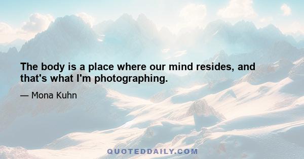 The body is a place where our mind resides, and that's what I'm photographing.