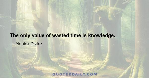 The only value of wasted time is knowledge.