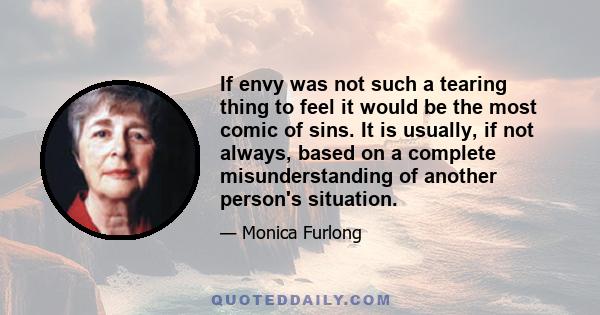 If envy was not such a tearing thing to feel it would be the most comic of sins. It is usually, if not always, based on a complete misunderstanding of another person's situation.