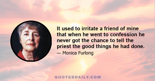 It used to irritate a friend of mine that when he went to confession he never got the chance to tell the priest the good things he had done.