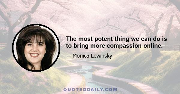 The most potent thing we can do is to bring more compassion online.