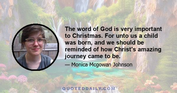 The word of God is very important to Christmas. For unto us a child was born, and we should be reminded of how Christ's amazing journey came to be.