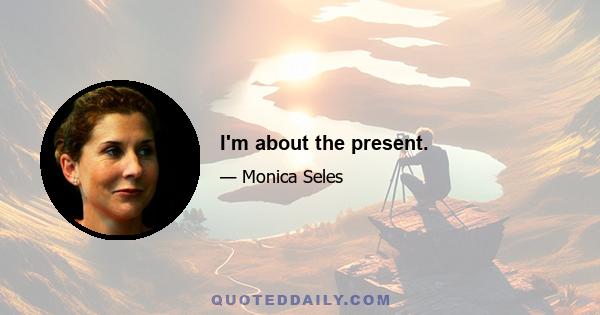 I'm about the present.