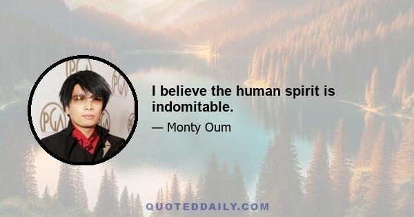 I believe the human spirit is indomitable.