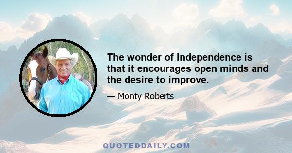 The wonder of Independence is that it encourages open minds and the desire to improve.