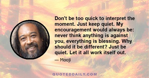 Don't be too quick to interpret the moment. Just keep quiet. My encouragement would always be: never think anything is against you, everything is blessing. Why should it be different? Just be quiet. Let it all work