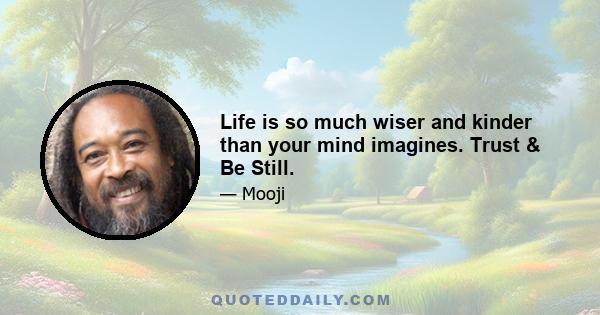 Life is so much wiser and kinder than your mind imagines. Trust & Be Still.