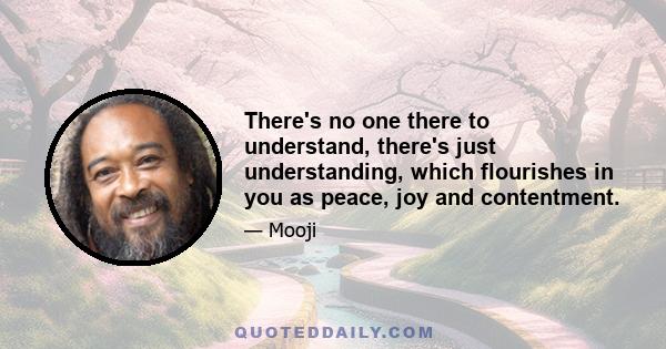 There's no one there to understand, there's just understanding, which flourishes in you as peace, joy and contentment.