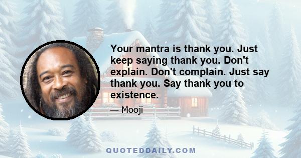 Your mantra is thank you. Just keep saying thank you. Don't explain. Don't complain. Just say thank you. Say thank you to existence.