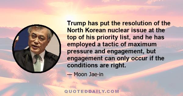 Trump has put the resolution of the North Korean nuclear issue at the top of his priority list, and he has employed a tactic of maximum pressure and engagement, but engagement can only occur if the conditions are right.