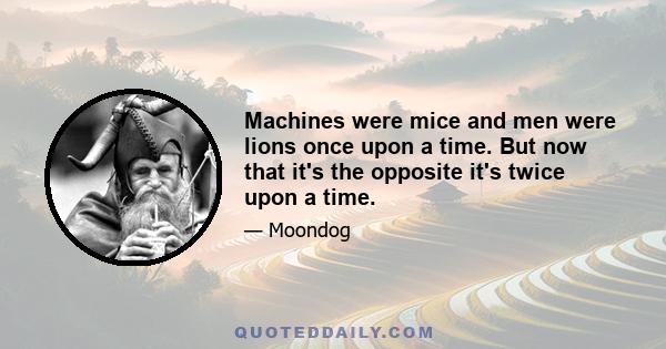 Machines were mice and men were lions once upon a time. But now that it's the opposite it's twice upon a time.